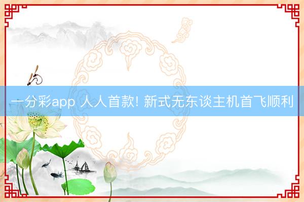 一分彩app 人人首款! 新式无东谈主机首飞顺利