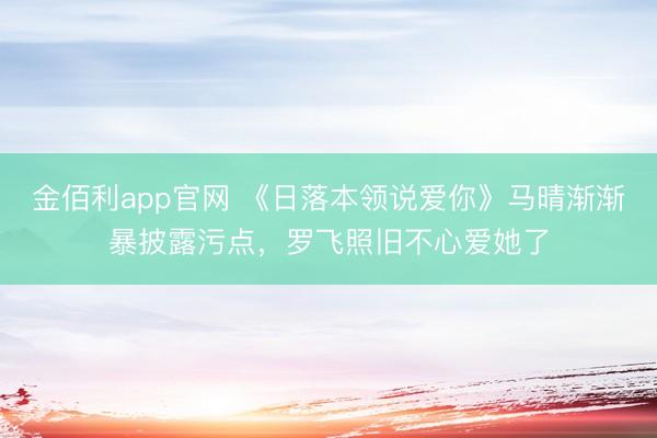 金佰利app官网 《日落本领说爱你》马晴渐渐暴披露污点，罗飞照旧不心爱她了