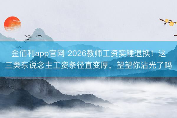 金佰利app官网 2026教师工资实锤退换！这三类东说念主工资条径直变厚，望望你沾光了吗