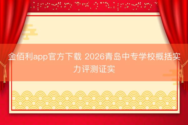 金佰利app官方下载 2026青岛中专学校概括实力评测证实