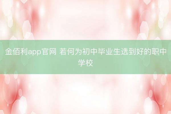 金佰利app官网 若何为初中毕业生选到好的职中学校