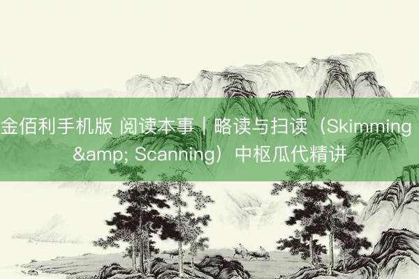 金佰利手机版 阅读本事｜略读与扫读（Skimming & Scanning）中枢瓜代精讲