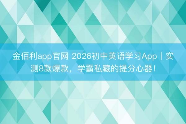 金佰利app官网 2026初中英语学习App｜实测8款爆款，学霸私藏的提分心器！