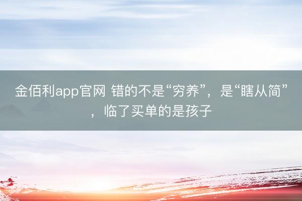 金佰利app官网 错的不是“穷养”,是“瞎从简”,临了买单的是孩子