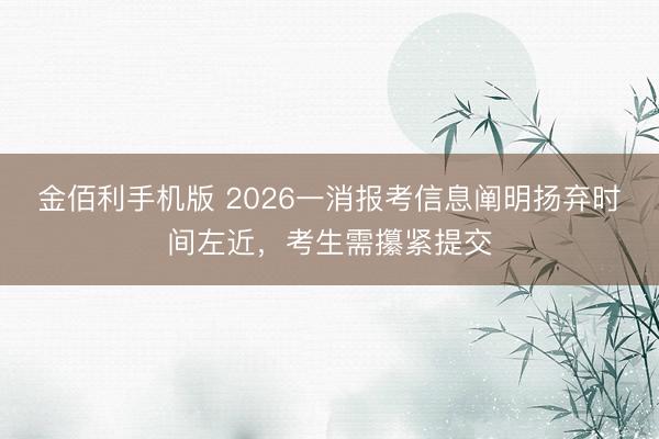 金佰利手机版 2026一消报考信息阐明扬弃时间左近，考生需攥紧提交
