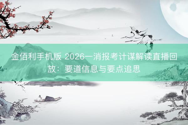 金佰利手机版 2026一消报考计谋解读直播回放:要道信息与要点追思