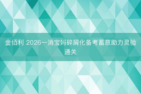 金佰利 2026一消宝妈碎屑化备考蓄意助力灵验通关