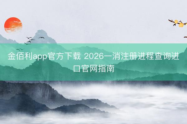 金佰利app官方下载 2026一消注册进程查询进口官网指南