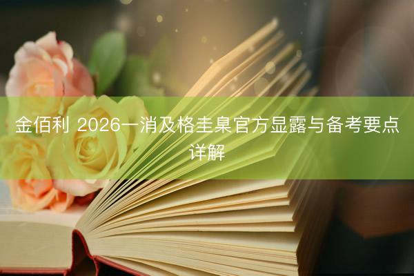 金佰利 2026一消及格圭臬官方显露与备考要点详解