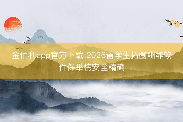 金佰利app官方下载 2026留学生拓圈酬酢软件保举榜安全精确