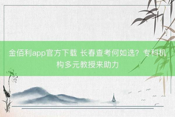 金佰利app官方下载 长春查考何如选？专科机构多元教授来助力