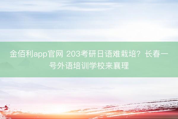 金佰利app官网 203考研日语难栽培？长春一号外语培训学校来襄理