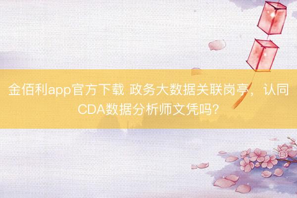 金佰利app官方下载 政务大数据关联岗亭，认同CDA数据分析师文凭吗？