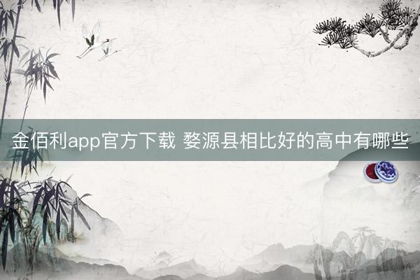 金佰利app官方下载 婺源县相比好的高中有哪些