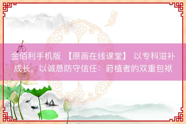 金佰利手机版 【原画在线课堂】 以专科滋补成长,以诚恳防守信任:莳植者的双重包袱