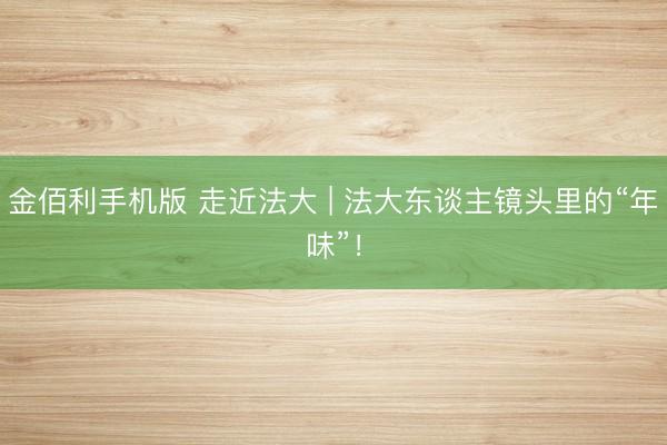 金佰利手机版 走近法大 | 法大东谈主镜头里的“年味”！