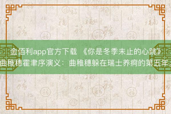金佰利app官方下载 《你是冬季未止的心跳》曲稚穗霍聿序演义:曲稚穗躲在瑞士养痾的第五年。