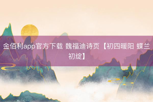 金佰利app官方下载 魏福迪诗页【初四暖阳 蝶兰初绽】