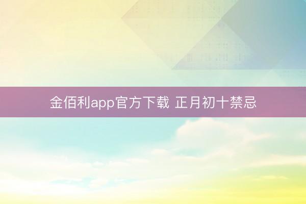 金佰利app官方下载 正月初十禁忌