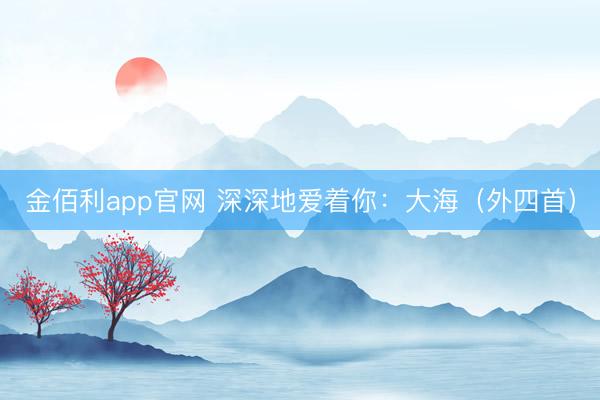 金佰利app官网 深深地爱着你:大海(外四首)
