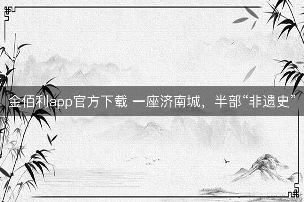 金佰利app官方下载 一座济南城，半部“非遗史”