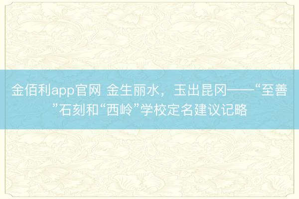 金佰利app官网 金生丽水,玉出昆冈——“至善”石刻和“西岭”学校定名建议记略
