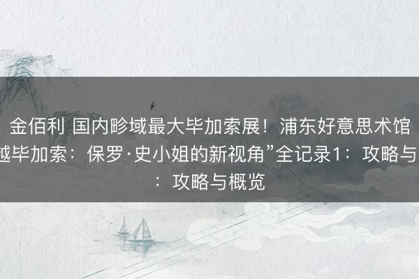金佰利 国内畛域最大毕加索展！浦东好意思术馆“超越毕加索：保罗·史小姐的新视角”全记录1：攻略与概览