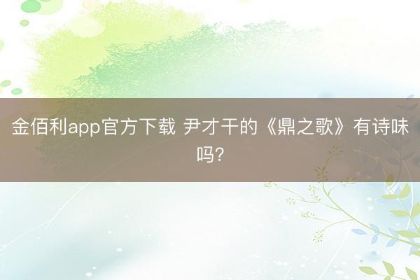 金佰利app官方下载 尹才干的《鼎之歌》有诗味吗?