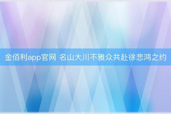 金佰利app官网 名山大川不雅众共赴徐悲鸿之约