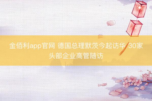 金佰利app官网 德国总理默茨今起访华 30家头部企业高管随访