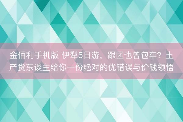 金佰利手机版 伊犁5日游,跟团也曾包车?土产货东谈主给你一份绝对的优错误与价钱领悟