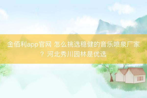 金佰利app官网 怎么挑选稳健的音乐喷泉厂家？河北秀川园林是优选