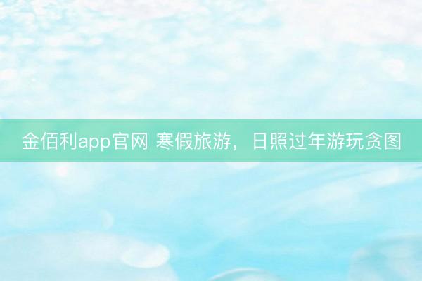 金佰利app官网 寒假旅游，日照过年游玩贪图