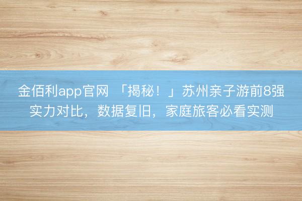 金佰利app官网 「揭秘！」苏州亲子游前8强实力对比，数据复旧，家庭旅客必看实测