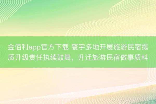 金佰利app官方下载 寰宇多地开展旅游民宿提质升级责任执续鼓舞，升迁旅游民宿做事质料