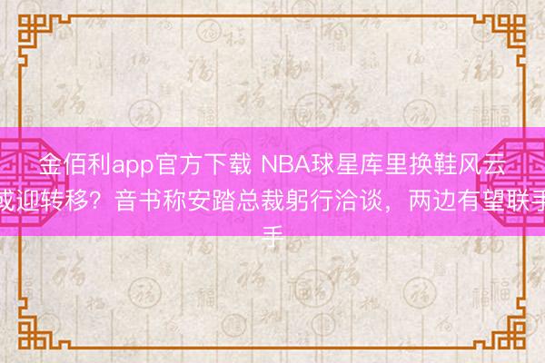 金佰利app官方下载 NBA球星库里换鞋风云或迎转移？音书称安踏总裁躬行洽谈，两边有望联手