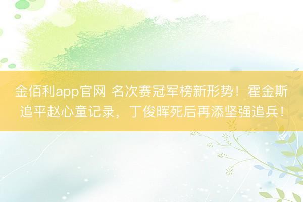 金佰利app官网 名次赛冠军榜新形势!霍金斯追平赵心童记录,丁俊晖死后再添坚强追兵!