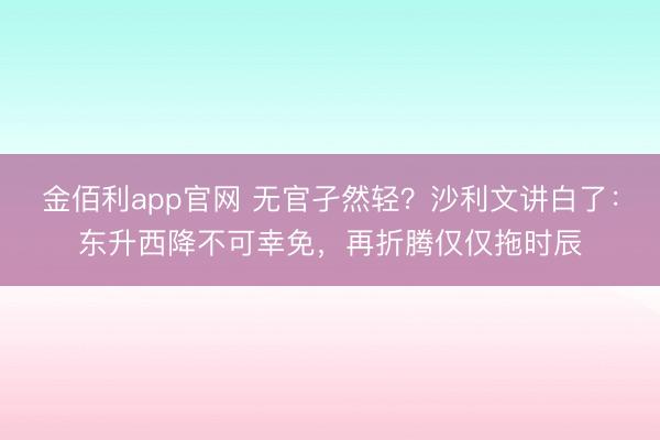 金佰利app官网 无官孑然轻？沙利文讲白了：东升西降不可幸免，再折腾仅仅拖时辰