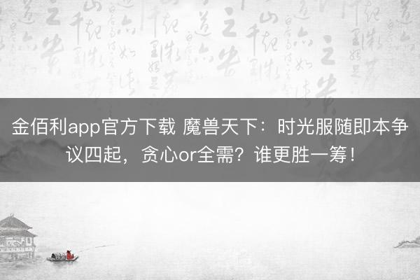 金佰利app官方下载 魔兽天下：时光服随即本争议四起，贪心or全需？谁更胜一筹！