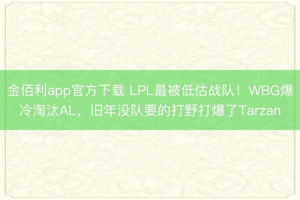 金佰利app官方下载 LPL最被低估战队！WBG爆冷淘汰AL，旧年没队要的打野打爆了Tarzan