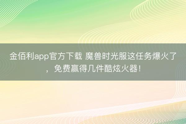 金佰利app官方下载 魔兽时光服这任务爆火了，免费赢得几件酷炫火器！