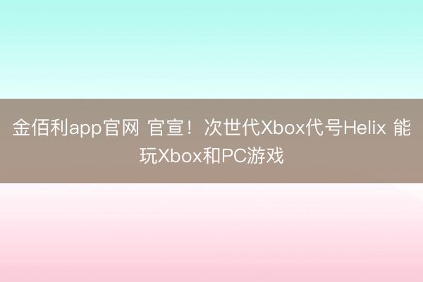 金佰利app官网 官宣！次世代Xbox代号Helix 能玩Xbox和PC游戏