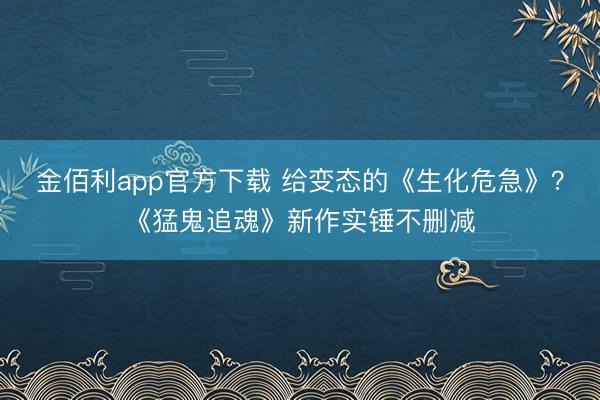 金佰利app官方下载 给变态的《生化危急》？《猛鬼追魂》新作实锤不删减