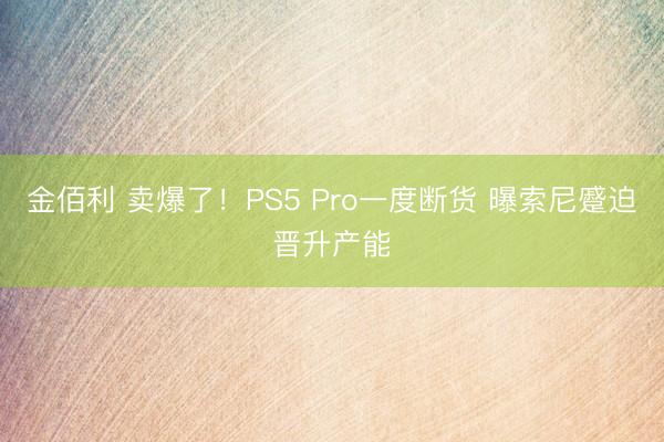 金佰利 卖爆了！PS5 Pro一度断货 曝索尼蹙迫晋升产能