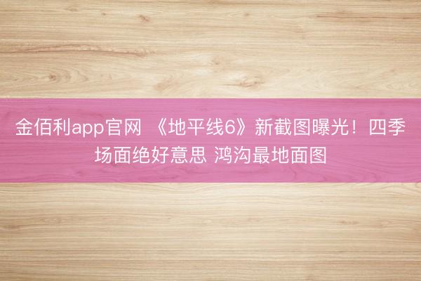 金佰利app官网 《地平线6》新截图曝光！四季场面绝好意思 鸿沟最地面图