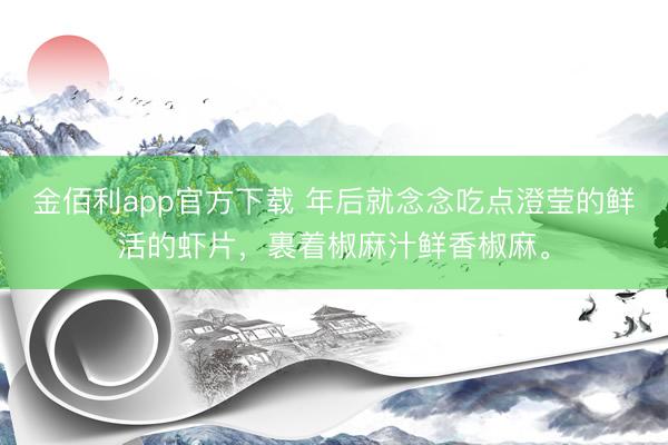 金佰利app官方下载 年后就念念吃点澄莹的鲜活的虾片，裹着椒麻汁鲜香椒麻。