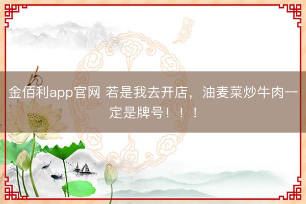 金佰利app官网 若是我去开店，油麦菜炒牛肉一定是牌号！！！