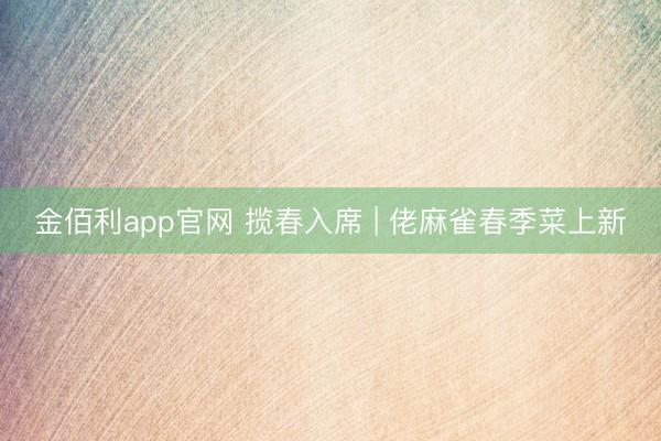 金佰利app官网 揽春⼊席 | 佬麻雀春季菜上新