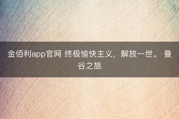 金佰利app官网 终极愉快主义，<a href=