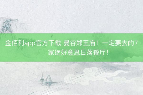 金佰利app官方下载 曼谷郑王庙！一定要去的7⃣️家绝好意思日落餐厅！